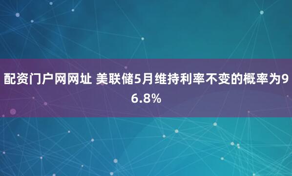 配资门户网网址 美联储5月维持利率不变的概率为96.8%