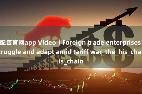 配资官网app Video｜Foreign trade enterprises struggle and adapt amid tariff war_the_his_chain