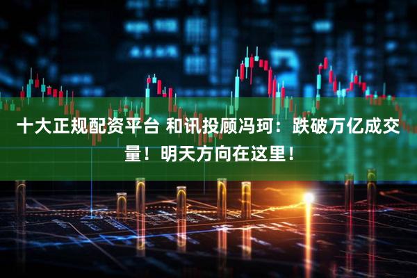 十大正规配资平台 和讯投顾冯珂：跌破万亿成交量！明天方向在这里！