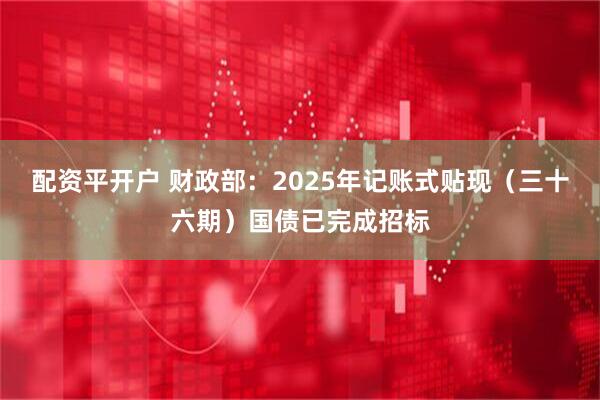 配资平开户 财政部：2025年记账式贴现（三十六期）国债已完成招标