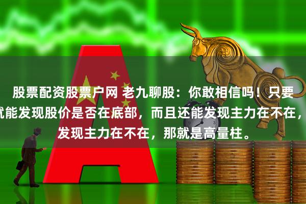 股票配资股票户网 老九聊股：你敢相信吗！只要一根成交量柱就能发现股价是否在底部，而且还能发现主力在不在，那就是高量柱。