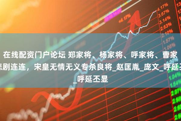 在线配资门户论坛 郑家将、杨家将、呼家将、曹家将悲剧连连，宋皇无情无义专杀良将_赵匡胤_庞文_呼延丕显