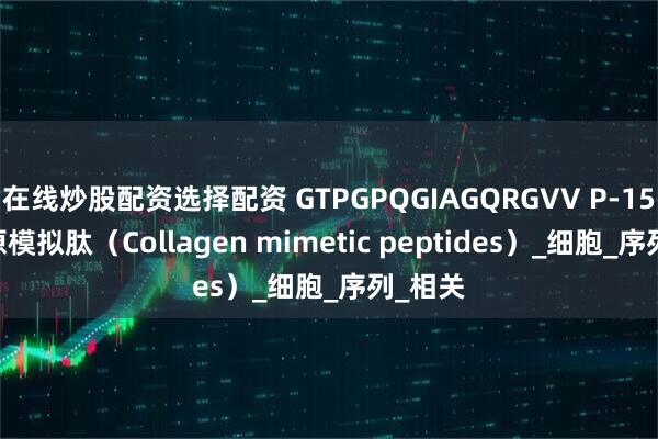 在线炒股配资选择配资 GTPGPQGIAGQRGVV P-15肽 胶原模拟肽（Collagen mimetic peptides）_细胞_序列_相关