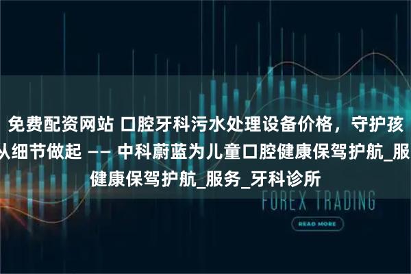 免费配资网站 口腔牙科污水处理设备价格，守护孩子的笑容，从细节做起 —— 中科蔚蓝为儿童口腔健康保驾护航_服务_牙科诊所