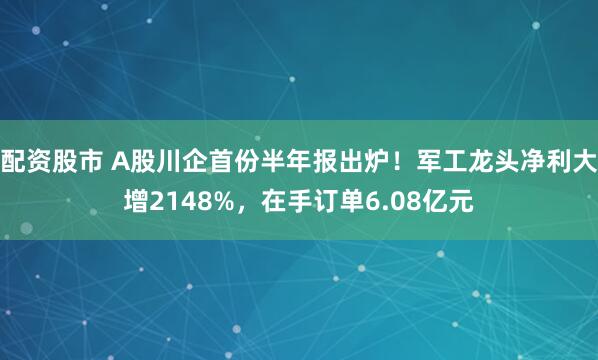 配资股市 A股川企首份半年报出炉！军工龙头净利大增2148%，在手订单6.08亿元