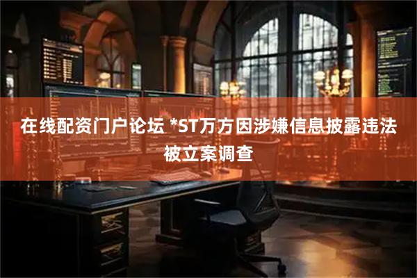 在线配资门户论坛 *ST万方因涉嫌信息披露违法被立案调查