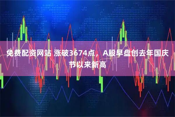 免费配资网站 涨破3674点，A股早盘创去年国庆节以来新高