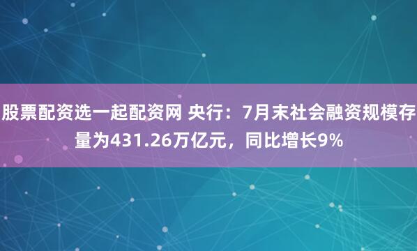 股票配资选一起配资网 央行：7月末社会融资规模存量为431.26万亿元，同比增长9%