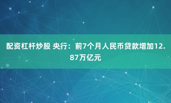 配资杠杆炒股 央行：前7个月人民币贷款增加12.87万亿元