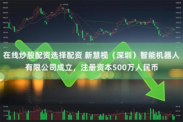 在线炒股配资选择配资 新慧视（深圳）智能机器人有限公司成立，注册资本500万人民币