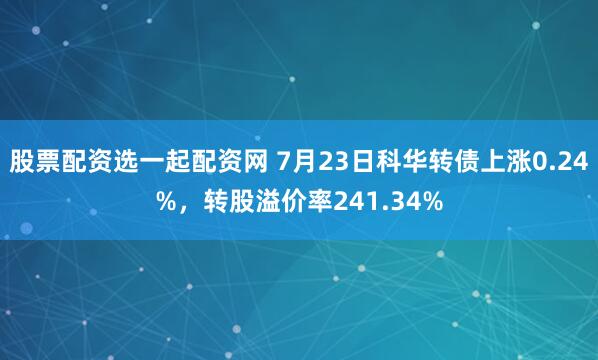 股票配资选一起配资网 7月23日科华转债上涨0.24%，转股溢价率241.34%