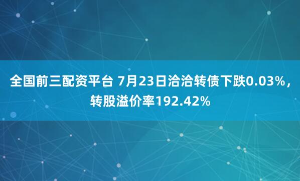 全国前三配资平台 7月23日洽洽转债下跌0.03%，转股溢价率192.42%