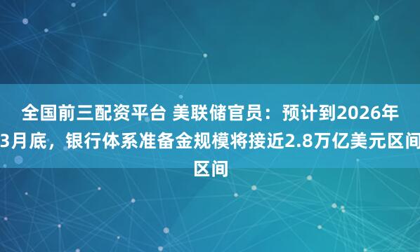 全国前三配资平台 美联储官员：预计到2026年3月底，银行体系准备金规模将接近2.8万亿美元区间